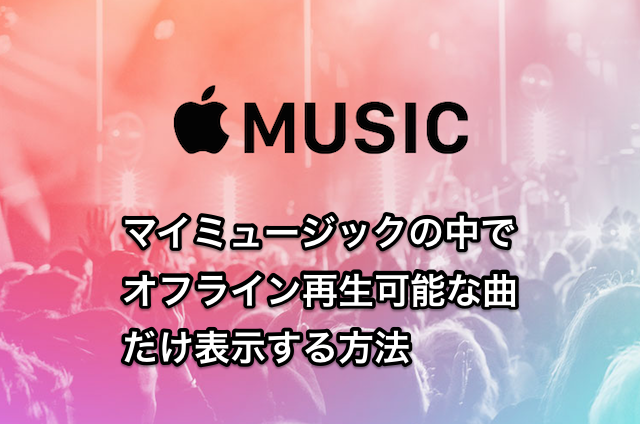 【Apple Music】マイミュージックの中でオフライン再生可能な曲だけ表示する方法
