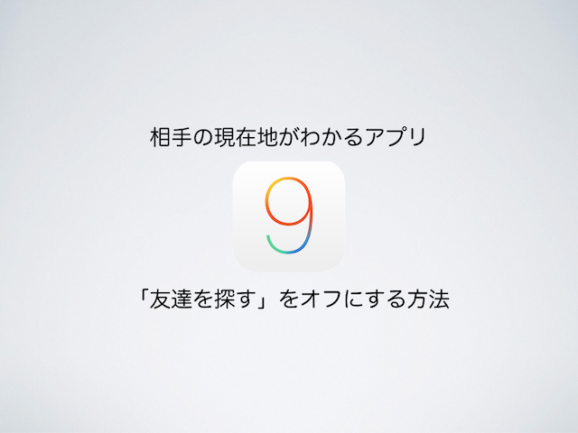 【iOS9】相手の現在地がわかるアプリ「友達を探す」をオフにする方法